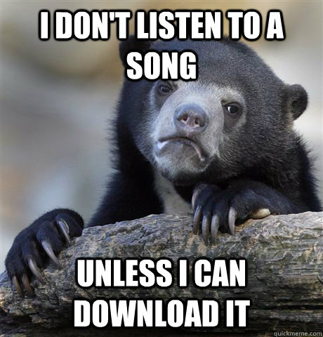 I don't listen to a song Unless I can download it  Confession Bear