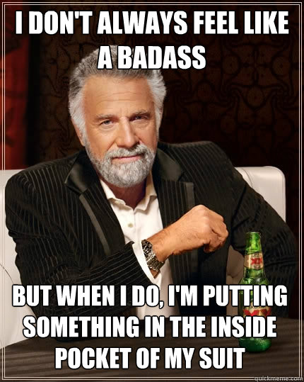 I DON'T ALWAYS FEEL LIKE A BADASS BUT WHEN I DO, I'M PUTTING SOMETHING IN THE INSIDE POCKET OF MY SUIT  The Most Interesting Man In The World