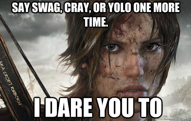 Say swag, cray, or yolo one more time. I dare you to   Lara Croft