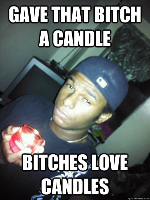 Gave that bitch a candle Bitches love candles  