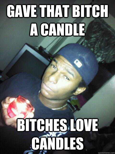 Gave that bitch a candle Bitches love candles - Gave that bitch a candle Bitches love candles  LOL...WUT!
