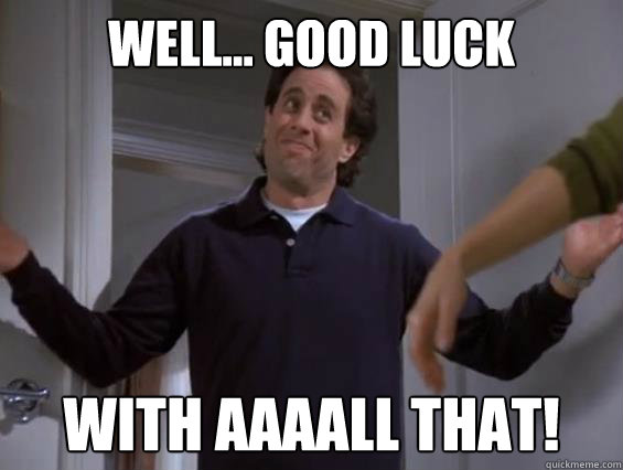 well... good luck with aaaall that! - well... good luck with aaaall that!  Seinfeld umad