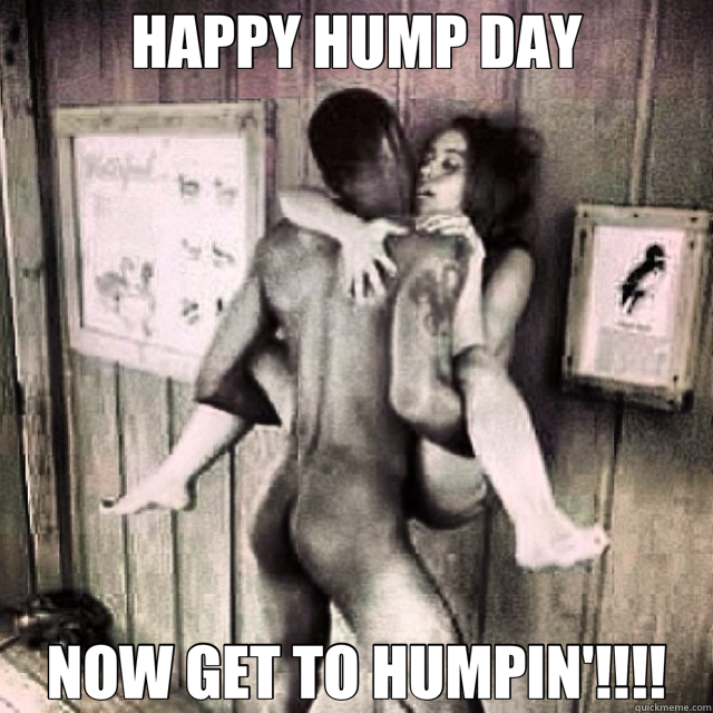 HAPPY HUMP DAY NOW GET TO HUMPIN'!!!!  