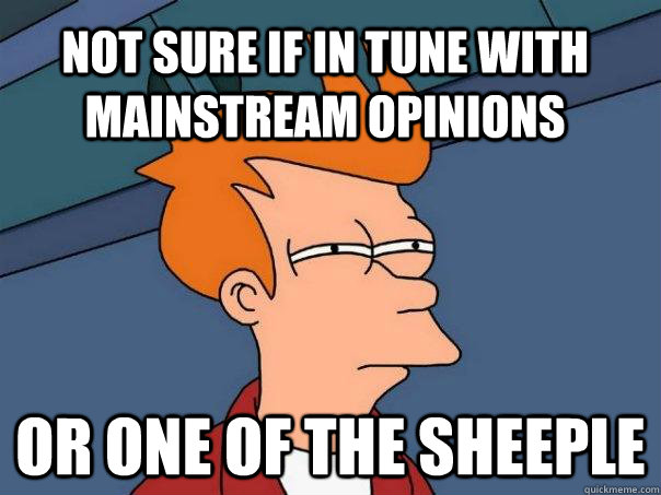 Not sure if in tune with mainstream opinions or one of the sheeple  Futurama Fry