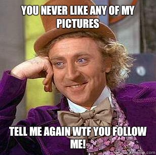You never like any of my pictures Tell me again Wtf you follow me!  Condescending Wonka