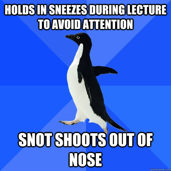 Holds in sneezes during lecture to avoid attention snot shoots out of nose  Socially Awkward Penguin