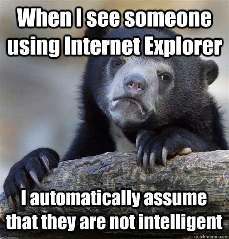 When I see someone using Internet Explorer I automatically assume that they are not intelligent - When I see someone using Internet Explorer I automatically assume that they are not intelligent  Confession Bear