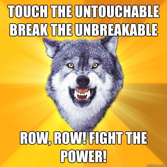 Touch the untouchable break the unbreakable Row, row! Fight the power!  Courage Wolf