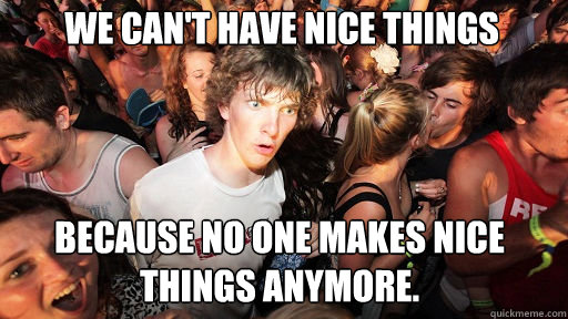We can't have nice things Because no one makes nice things anymore.  Sudden Clarity Clarence