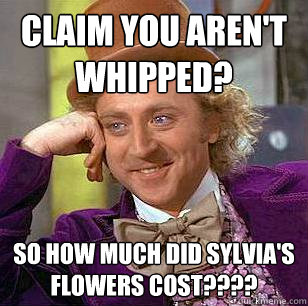 Claim you aren't whipped? So how much did sylvia's flowers cost????  Condescending Wonka