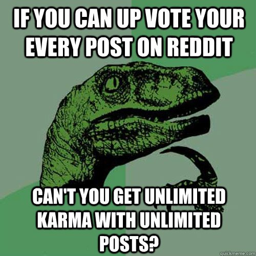 If you can up vote your every post on reddit can't you get unlimited karma with unlimited posts?  Philosoraptor