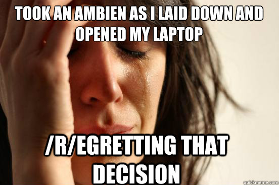 took an ambien as i laid down and opened my laptop /r/egretting that decision  First World Problems