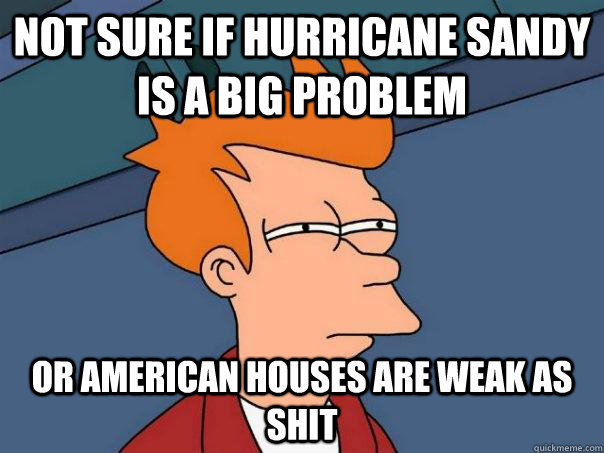 Not sure if hurricane Sandy is a big problem Or American houses are weak as shit  Futurama Fry