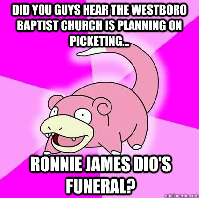 did you guys hear the westboro baptist church is planning on picketing... ronnie james dio's funeral?  Slowpoke