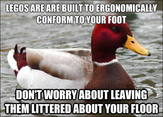 Legos are are built to ergonomically conform to your foot
 Don't worry about leaving them littered about your floor  Malicious Advice Mallard