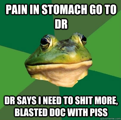 Pain in stomach go to dr dr says i need to shit more, blasted doc with piss  Foul Bachelor Frog