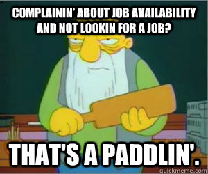 COmplainin' about job availability and not lookin for a job? That's a paddlin'.  Paddlin Jasper