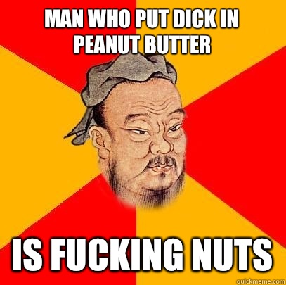 Man who put dick in peanut butter Is fucking nuts  Confucius says