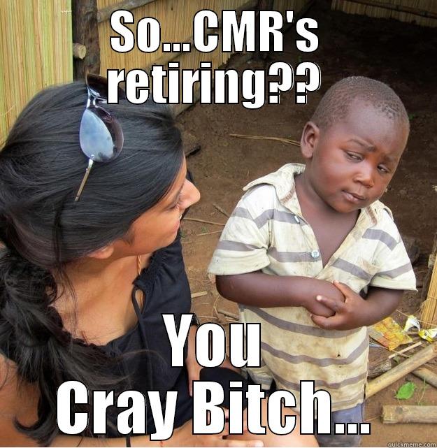 SO...CMR'S RETIRING?? YOU CRAY BITCH... Skeptical Third World Kid