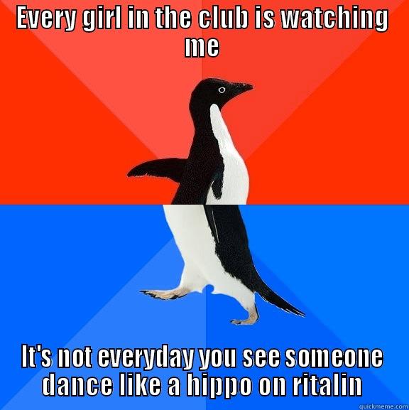 EVERY GIRL IN THE CLUB IS WATCHING ME IT'S NOT EVERYDAY YOU SEE SOMEONE DANCE LIKE A HIPPO ON RITALIN Socially Awesome Awkward Penguin