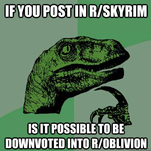 If you post in r/skyrim is it possible to be downvoted into r/oblivion  Philosoraptor