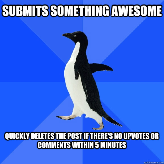 Submits something awesome  Quickly deletes the post if there's no upvotes or comments within 5 minutes   Socially Awkward Penguin