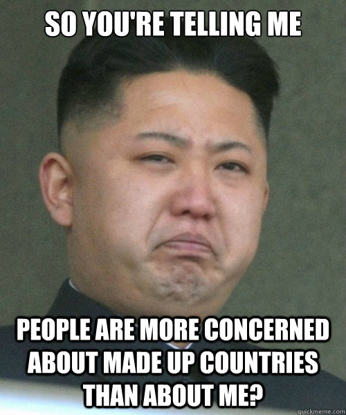 So you're telling me people are more concerned about made up countries than about me?  