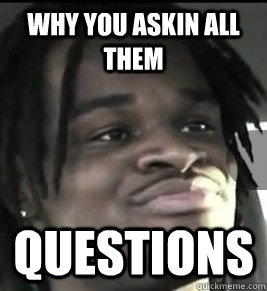 Why you askin all them  questions  