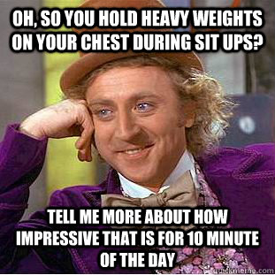Oh, so you hold heavy weights on your chest during sit ups? Tell me more about how impressive that is for 10 minute of the day - Oh, so you hold heavy weights on your chest during sit ups? Tell me more about how impressive that is for 10 minute of the day  Condescending Wonka