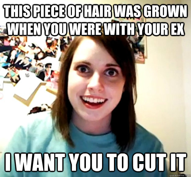 This piece of hair was grown when you were with your ex I want you to cut it  Overly Attached Girlfriend