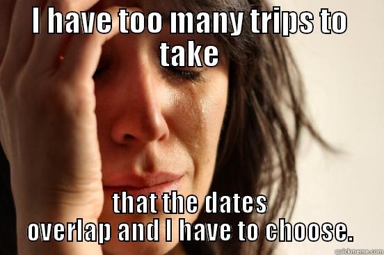 I HAVE TOO MANY TRIPS TO TAKE THAT THE DATES OVERLAP AND I HAVE TO CHOOSE. First World Problems