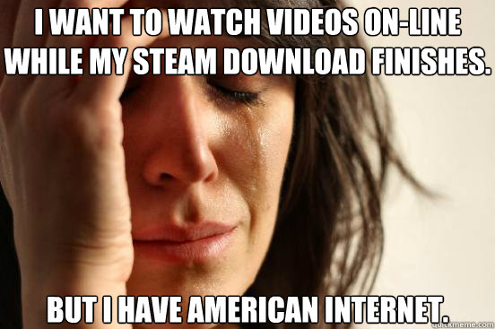 I want to watch videos on-line while my Steam download finishes. But I have American Internet.  First World Problems