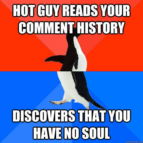 hot guy reads your comment history discovers that you have no soul  Socially Awesome Awkward Penguin