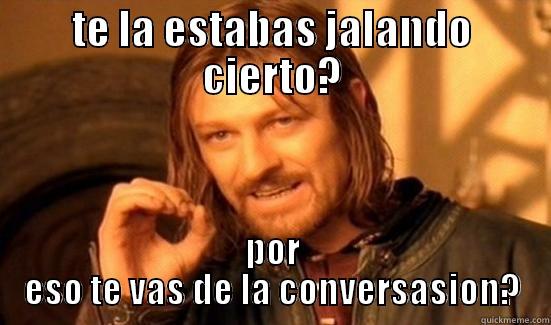 TE LA ESTABAS JALANDO CIERTO? POR ESO TE VAS DE LA CONVERSACIÓN? Boromir