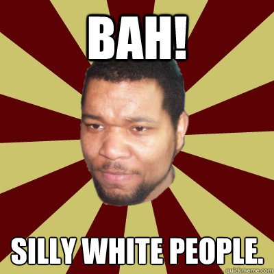 BAH! Silly White People. 
 - BAH! Silly White People. 
  Rebuking Corey