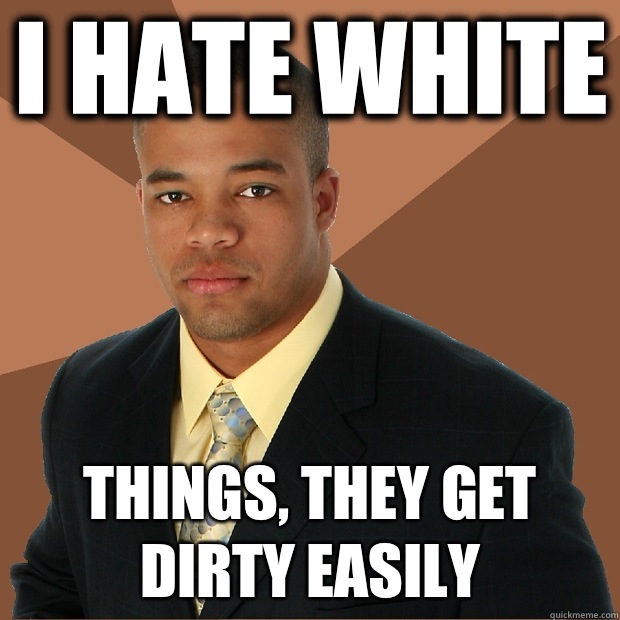 I hate white Things, they get dirty easily  Successful Black Man