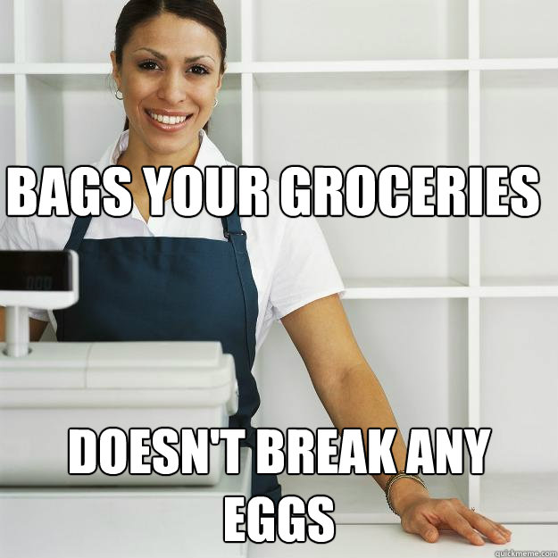 Bags your groceries doesn't break any eggs  Friendly Cashier