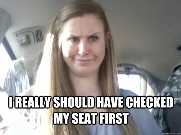 I really should have checked my seat first  Sexy face