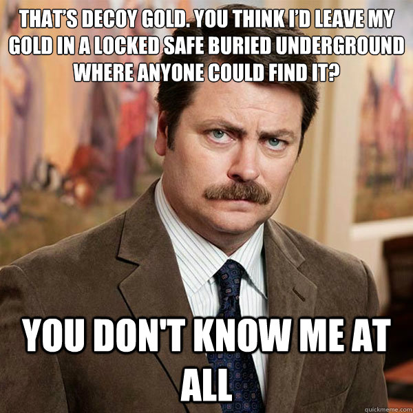 That’s decoy gold. You think I’d leave my gold in a locked safe buried underground where anyone could find it? You don't know me at all - That’s decoy gold. You think I’d leave my gold in a locked safe buried underground where anyone could find it? You don't know me at all  Advice Ron Swanson