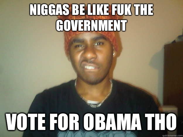 niggas be like fuk the government  Vote for Obama tho  Niggas be like