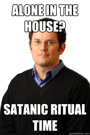 Alone in the house? Satanic ritual time  Repressed Suburban Father
