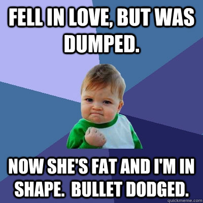 Fell in love, but was dumped. Now she's fat and I'm in shape.  Bullet dodged.  Success Kid