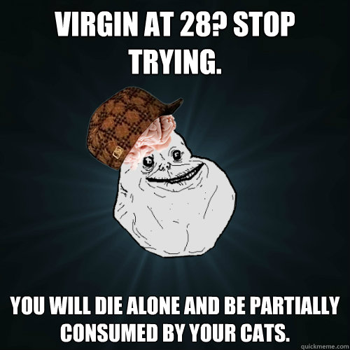 Virgin at 28? Stop trying. YOU WILL DIE ALONE AND BE PARTIALLY CONSUMED BY YOUR CATS.  