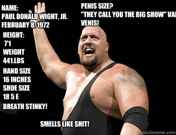 Name:
Paul Donald Wight, Jr.
February 8, 1972 Height:
 7'1
Weight 
441.LBS Hand Size
16 inches
Shoe Size 
18 5 E Penis Size? 
