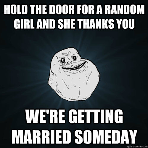 Hold the door for a random girl and she thanks you We're getting married someday  Forever Alone