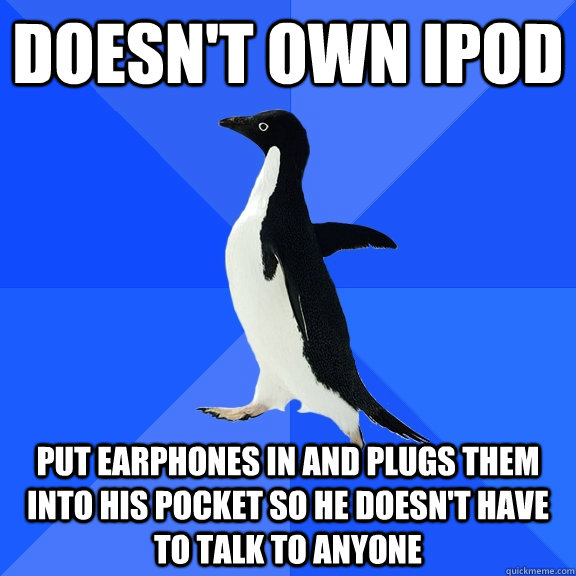 Doesn't own iPod  put earphones in and plugs them into his pocket so he doesn't have to talk to anyone   Socially Awkward Penguin