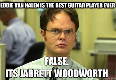 eddie van halen is the best guitar player ever False.
its jarrett woodworth  Schrute