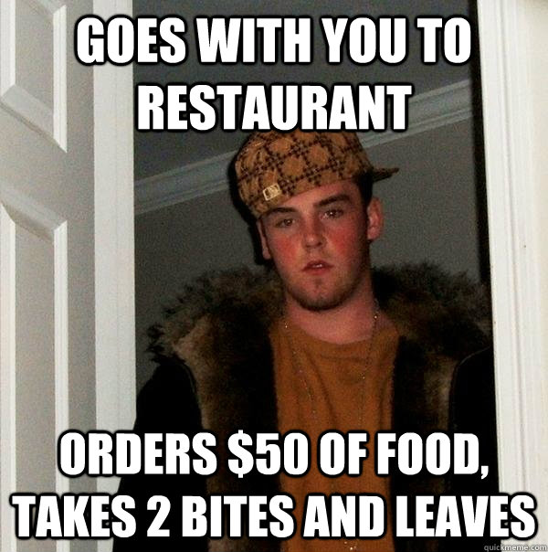 Goes with you to restaurant Orders $50 of food, takes 2 bites and leaves  Scumbag Steve