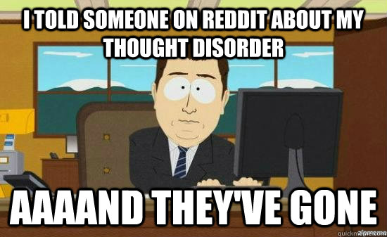 I told someone on reddit about my thought disorder AAAAND they've gone  aaaand its gone