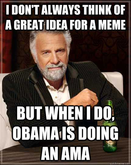 I don't always think of a great idea for a meme but when I do, Obama is doing an AMA  The Most Interesting Man In The World